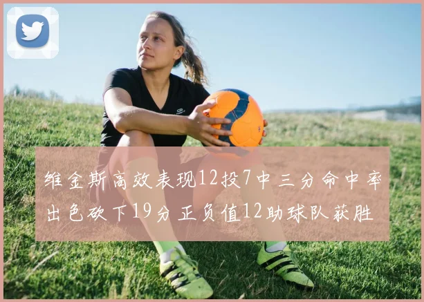 维金斯高效表现12投7中三分命中率出色砍下19分正负值12助球队获胜