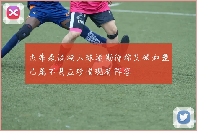 杰弗森谈湖人球迷期待称艾顿加盟已属不易应珍惜现有阵容