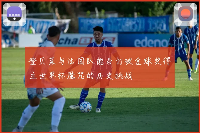 登贝莱与法国队能否打破金球奖得主世界杯魔咒的历史挑战