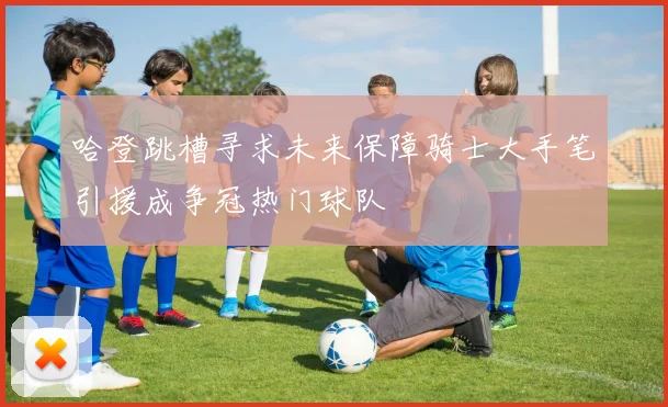 哈登跳槽寻求未来保障骑士大手笔引援成争冠热门球队
