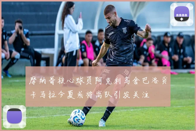 摩纳哥核心球员阿克利乌舍巴洛贡卡马拉今夏或将离队引发关注