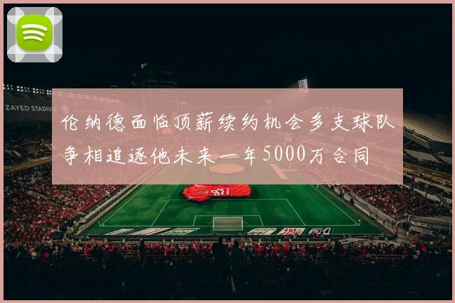 伦纳德面临顶薪续约机会多支球队争相追逐他未来一年5000万合同