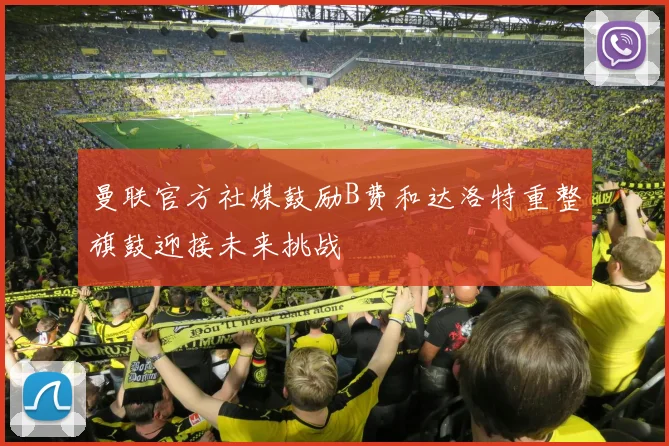 曼联官方社媒鼓励B费和达洛特重整旗鼓迎接未来挑战