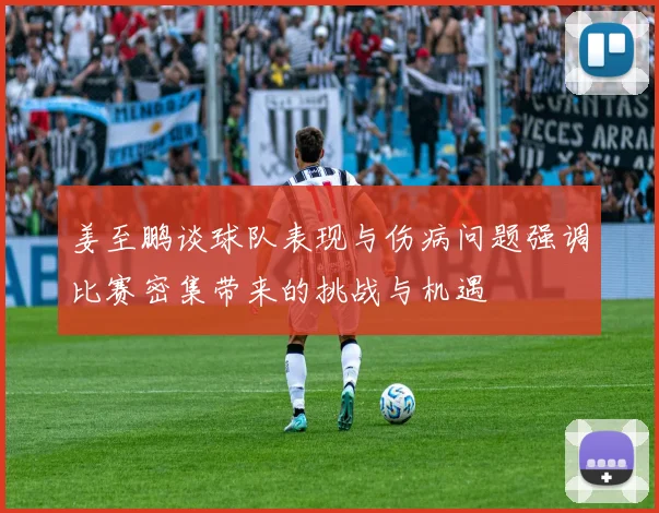 姜至鹏谈球队表现与伤病问题强调比赛密集带来的挑战与机遇