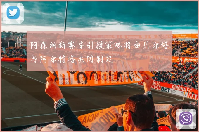 阿森纳新赛季引援策略将由贝尔塔与阿尔特塔共同制定