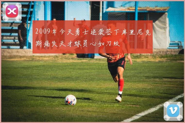 2009年今天勇士逆袭签下库里尼克斯痛失天才球员心如刀绞